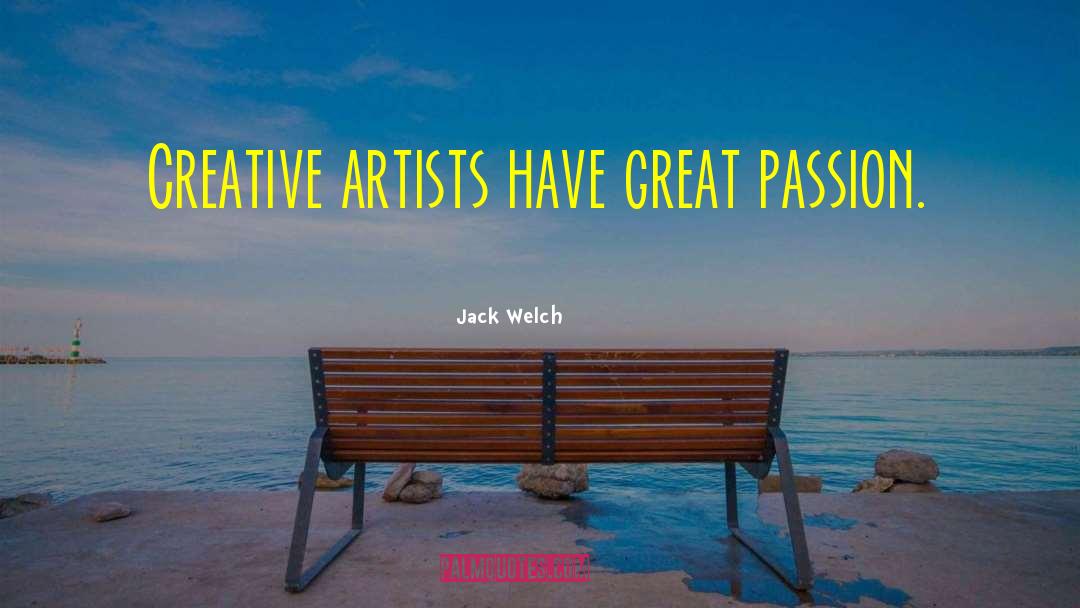 Jack Welch Quotes: Creative artists have great passion.