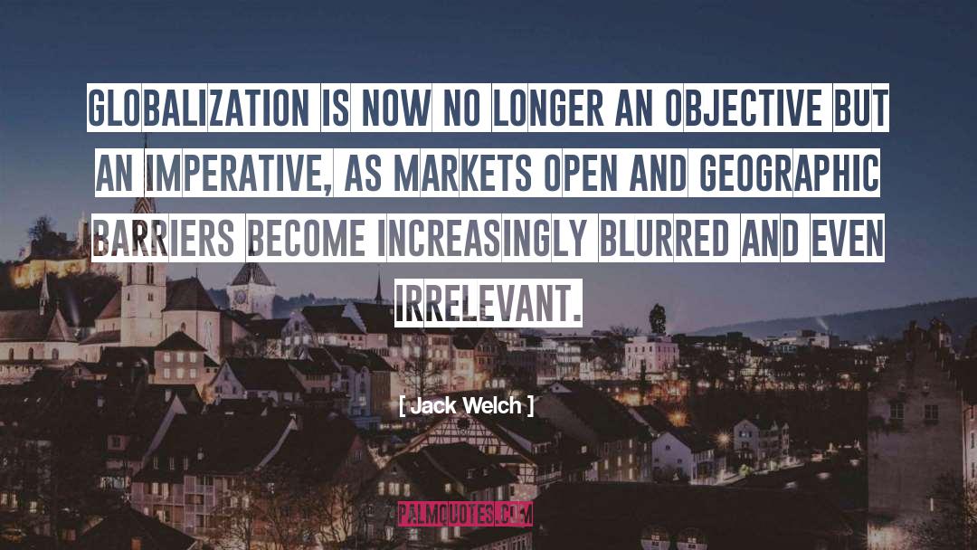 Jack Welch Quotes: Globalization is now no longer