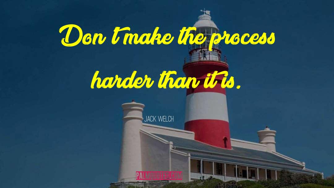 Jack Welch Quotes: Don't make the process harder
