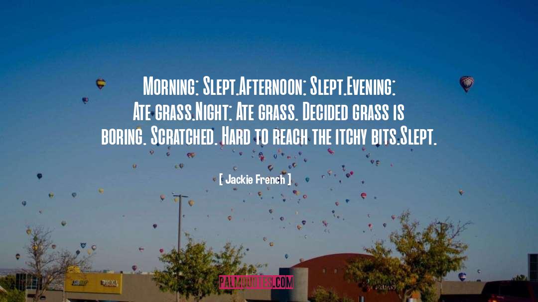 Jackie French Quotes: Morning: Slept.<br>Afternoon: Slept.<br>Evening: Ate grass.<br>Night: