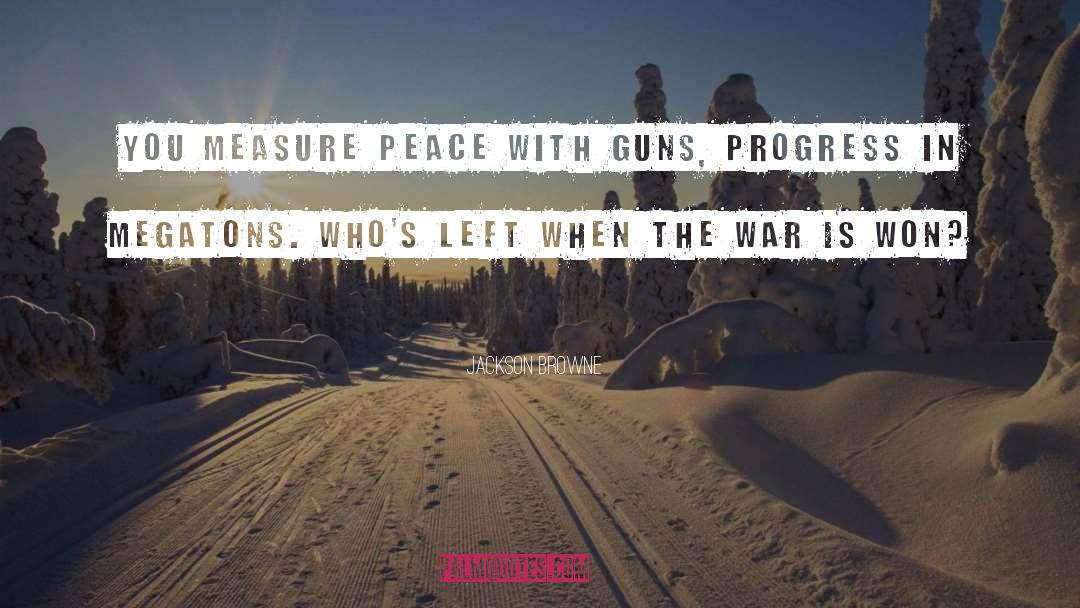 Jackson Browne Quotes: You measure peace with guns,