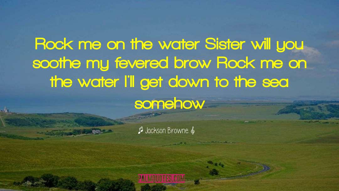 Jackson Browne Quotes: Rock me on the water<br>