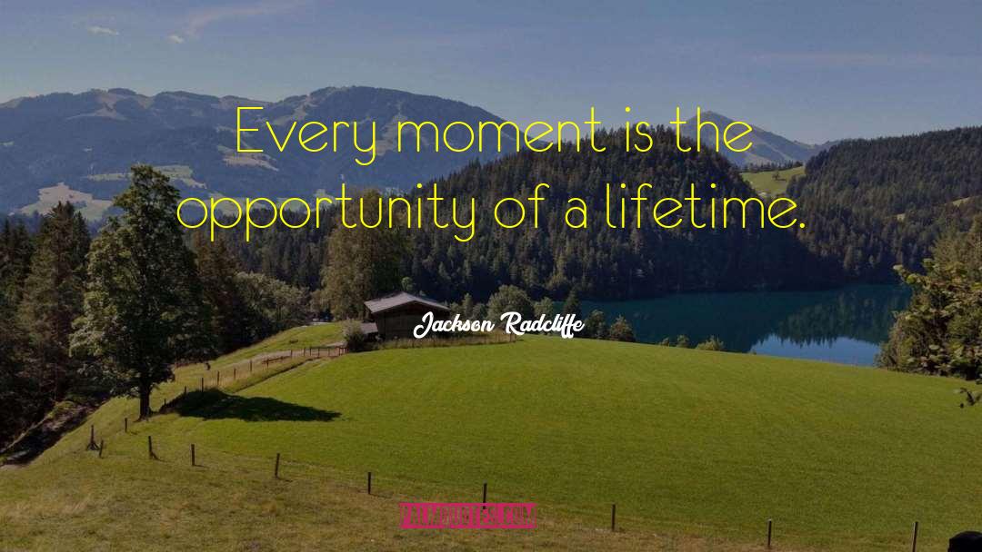 Jackson Radcliffe Quotes: Every moment is the opportunity