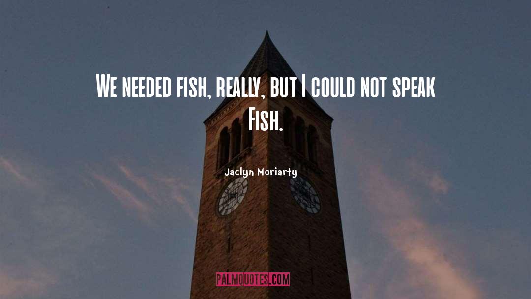 Jaclyn Moriarty Quotes: We needed fish, really, but
