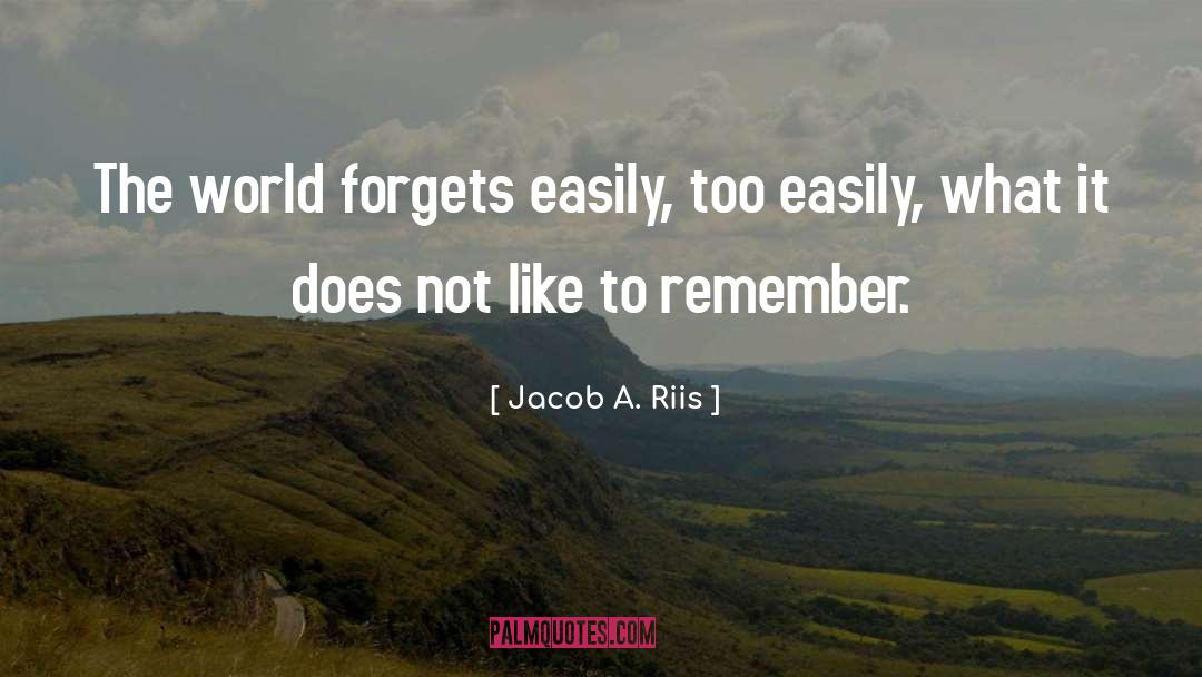 Jacob A. Riis Quotes: The world forgets easily, too