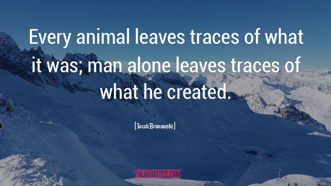 Jacob Bronowski Quotes: Every animal leaves traces of