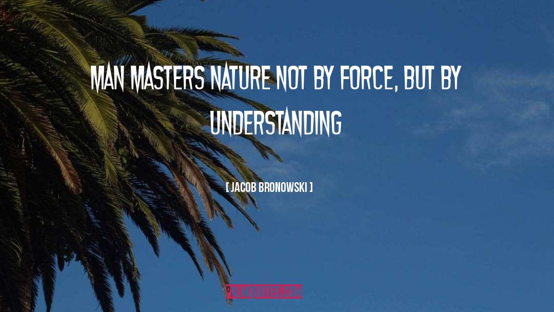 Jacob Bronowski Quotes: Man masters nature not by