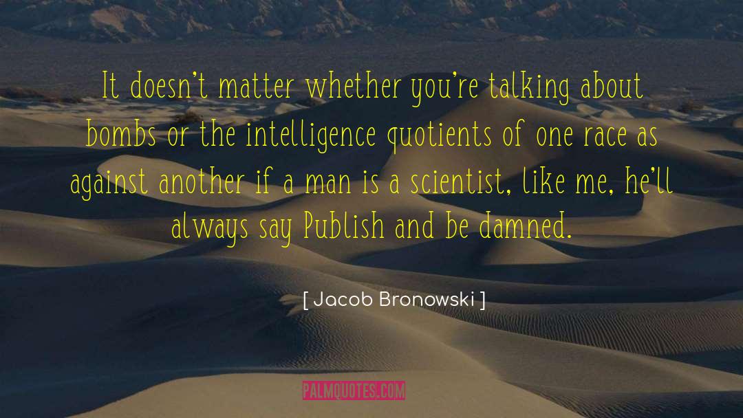 Jacob Bronowski Quotes: It doesn't matter whether you're