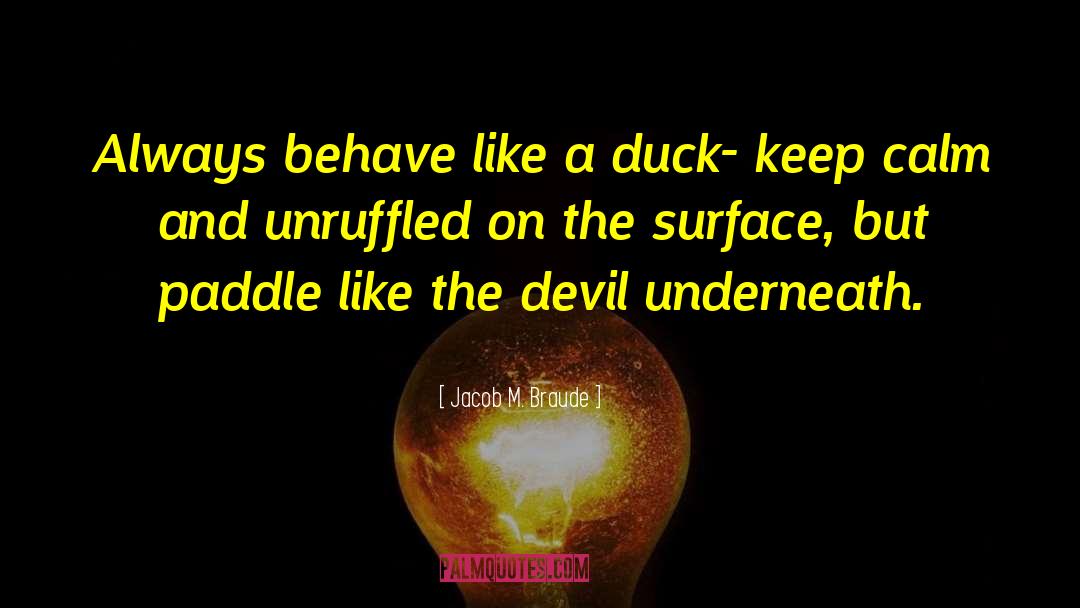 Jacob M. Braude Quotes: Always behave like a duck-
