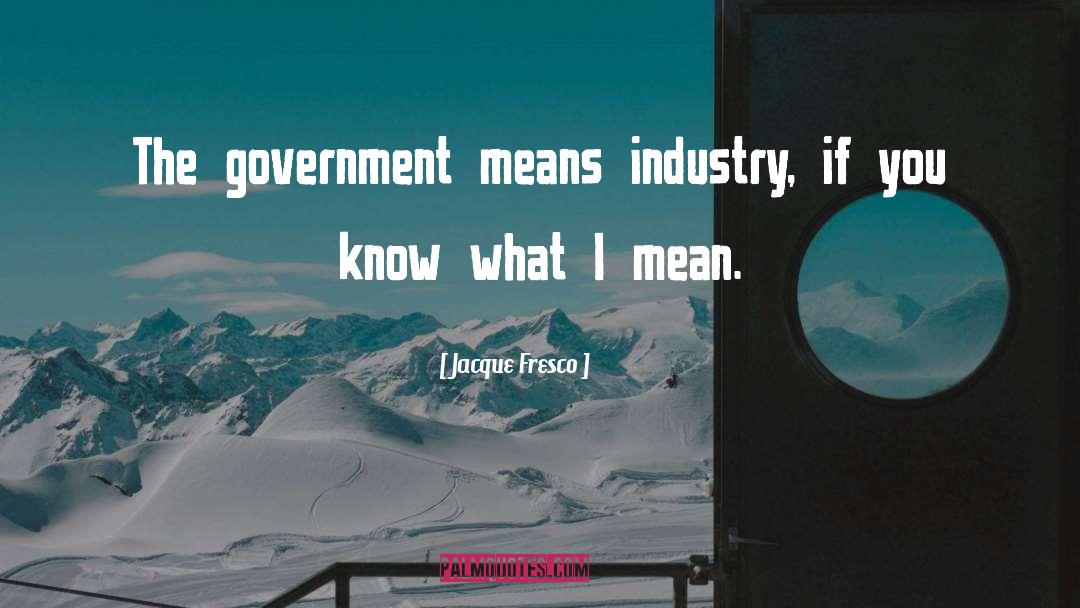 Jacque Fresco Quotes: The government means industry, if