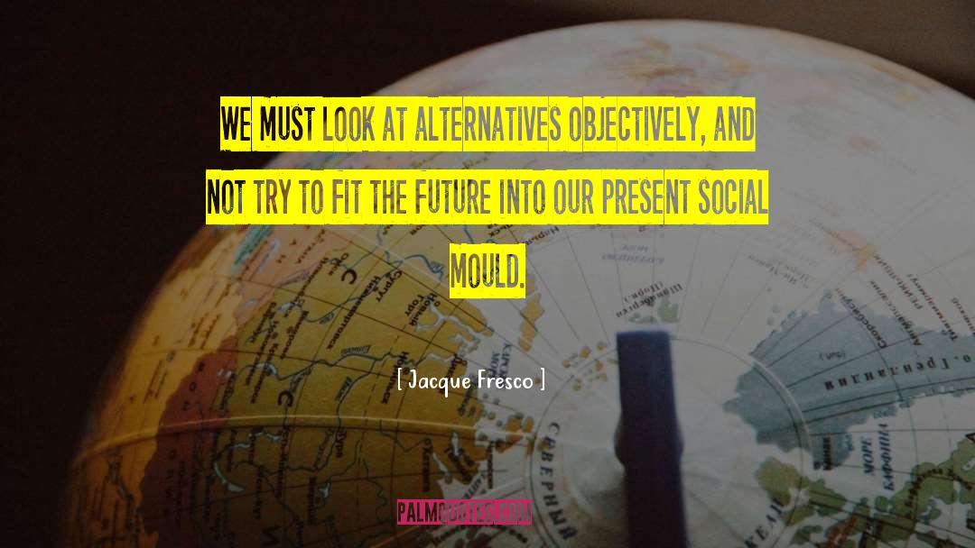 Jacque Fresco Quotes: We must look at alternatives