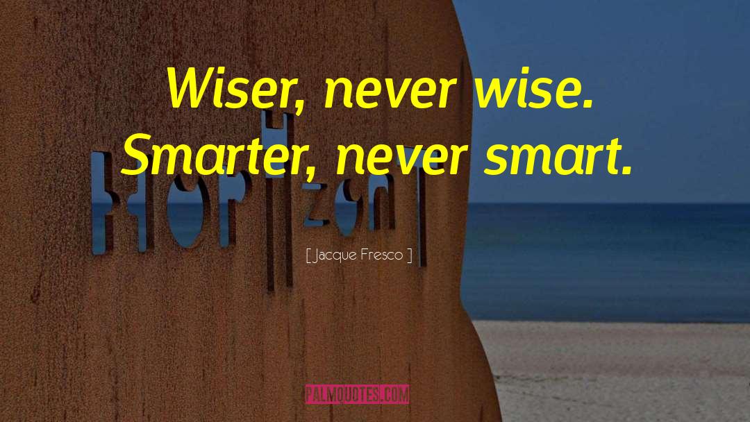 Jacque Fresco Quotes: Wiser, never wise. Smarter, never