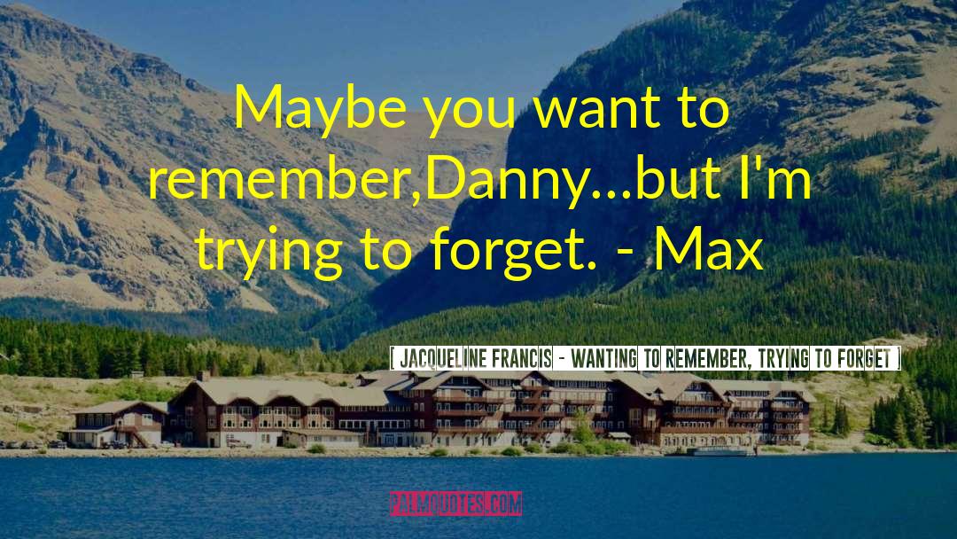 Jacqueline Francis - Wanting To Remember, Trying To Forget Quotes: Maybe you want to remember,<br