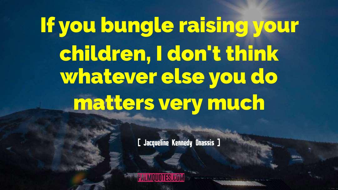 Jacqueline Kennedy Onassis Quotes: If you bungle raising your