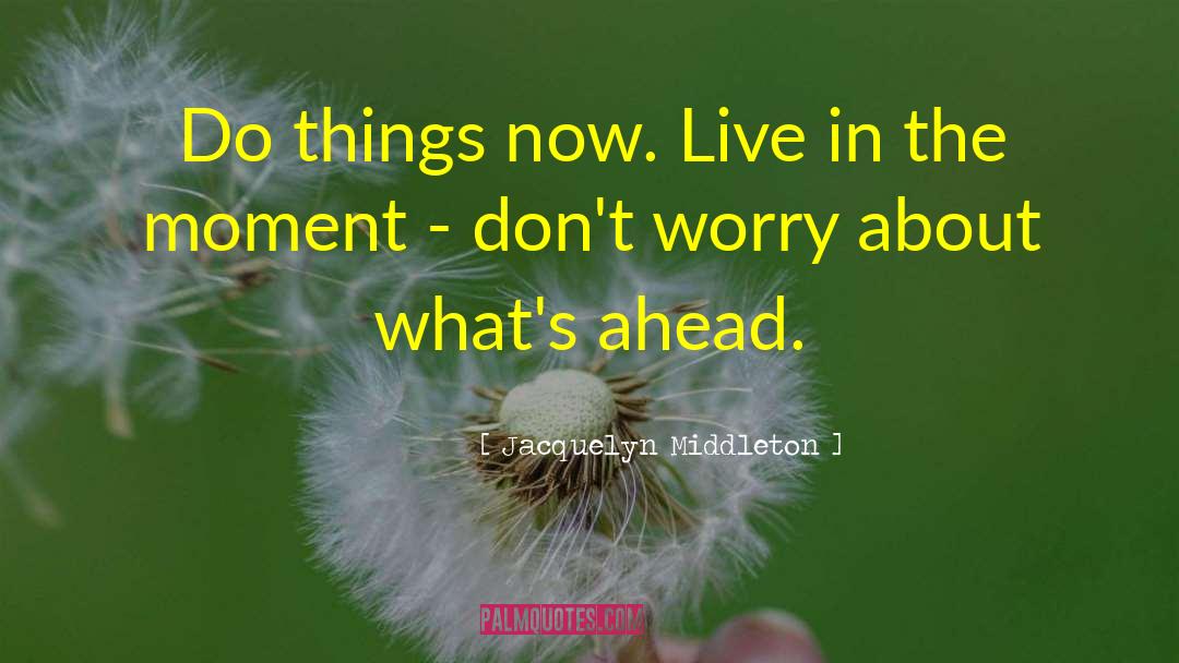 Jacquelyn Middleton Quotes: Do things now. Live in