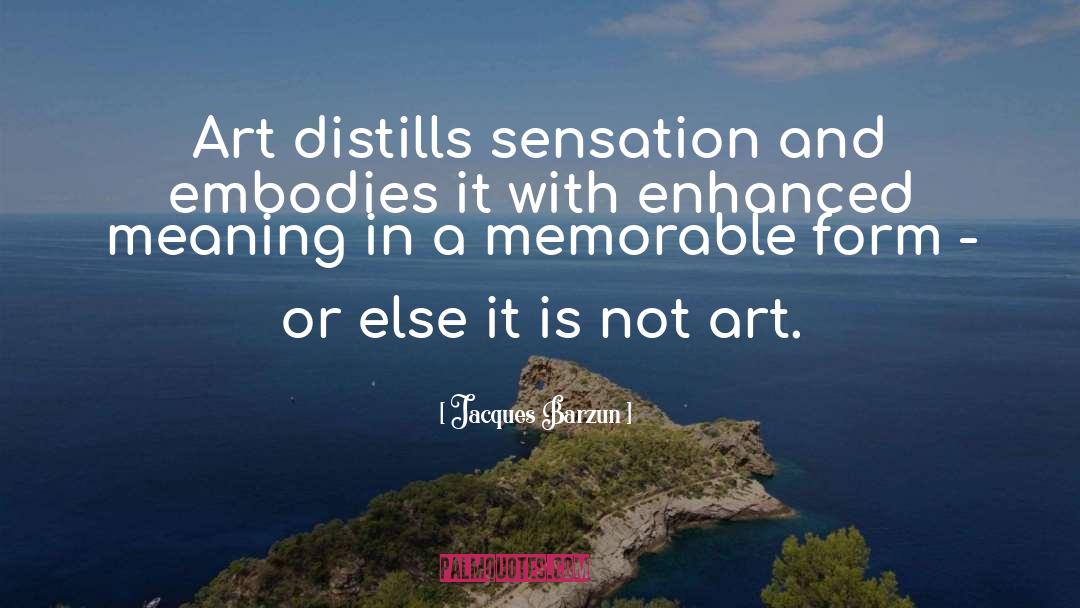 Jacques Barzun Quotes: Art distills sensation and embodies