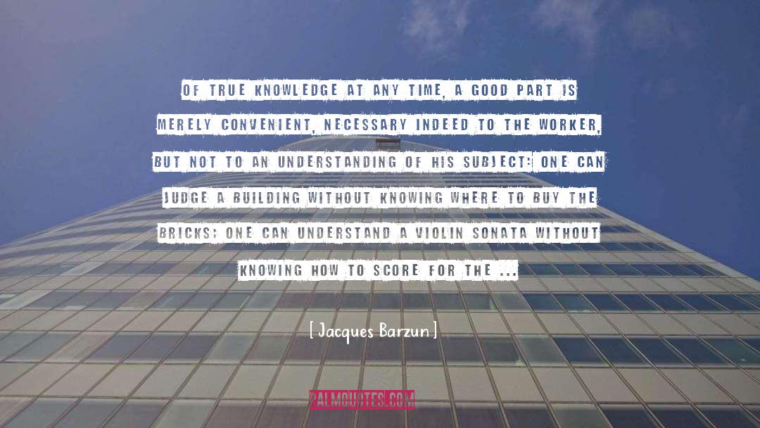 Jacques Barzun Quotes: Of true knowledge at any