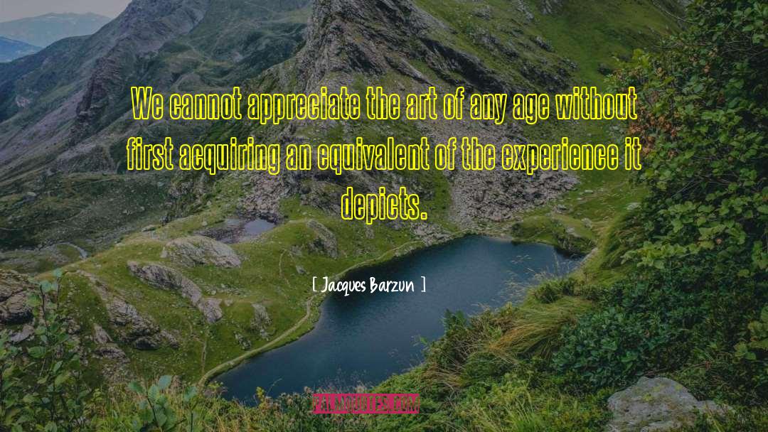 Jacques Barzun Quotes: We cannot appreciate the art