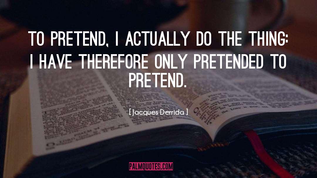 Jacques Derrida Quotes: To pretend, I actually do