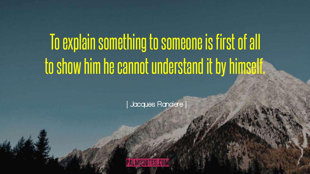 Jacques Ranciere Quotes: To explain something to someone