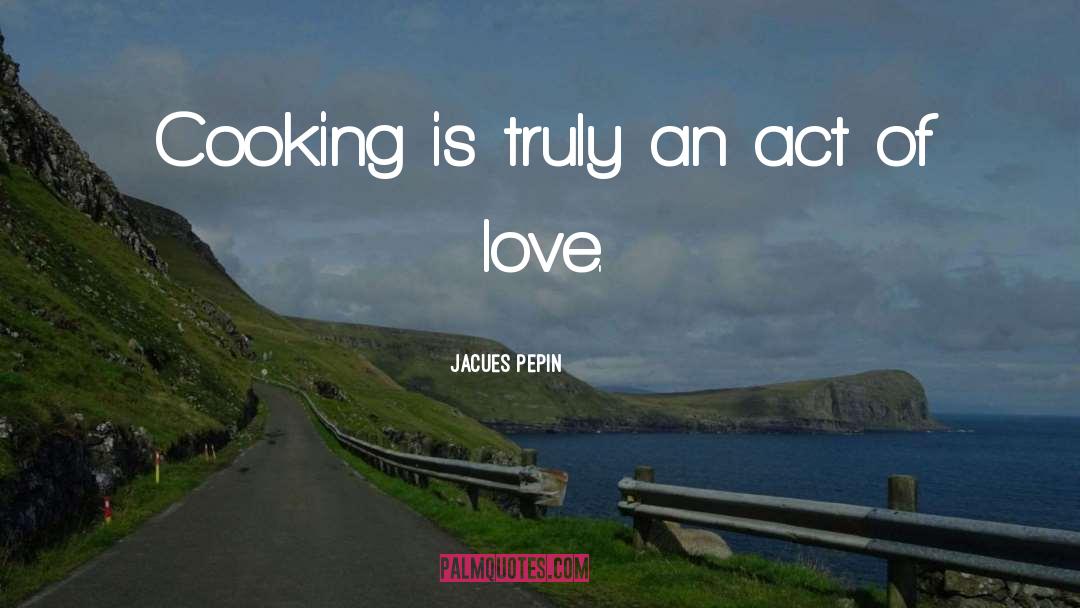 Jacues Pepin Quotes: Cooking is truly an act