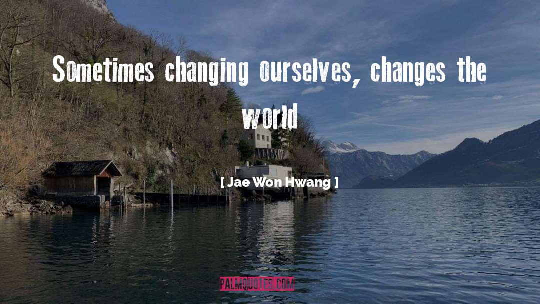 Jae Won Hwang Quotes: Sometimes changing ourselves, changes the