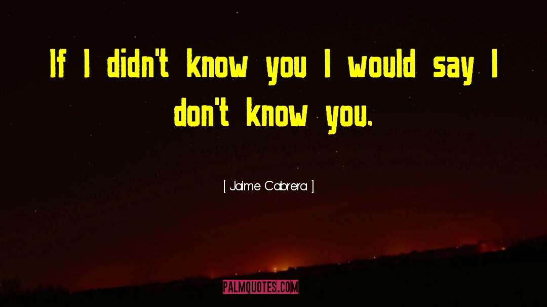 Jaime Cabrera Quotes: If I didn't know you