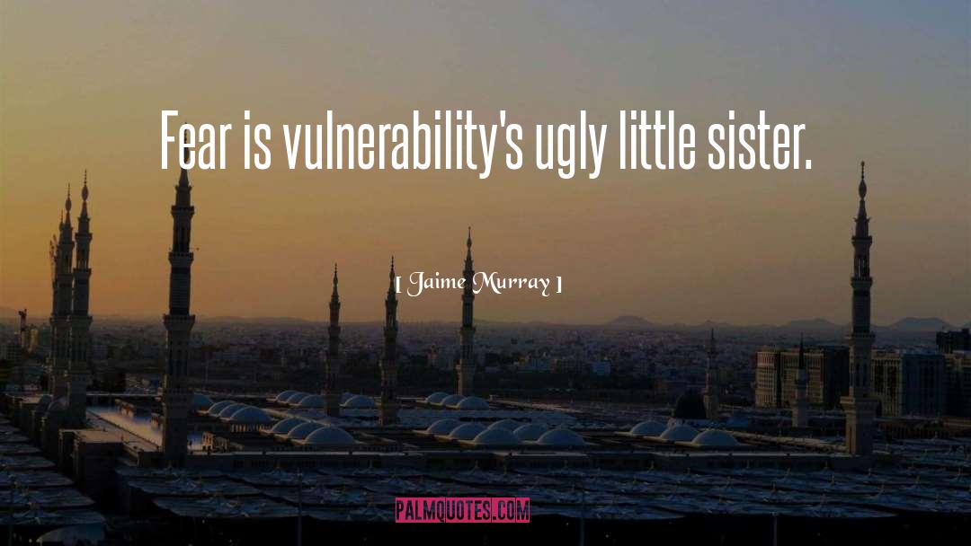 Jaime Murray Quotes: Fear is vulnerability's ugly little