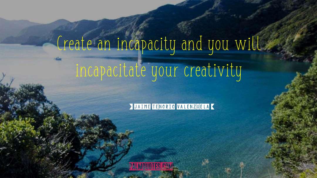 Jaime Tenorio Valenzuela Quotes: Create an incapacity and you