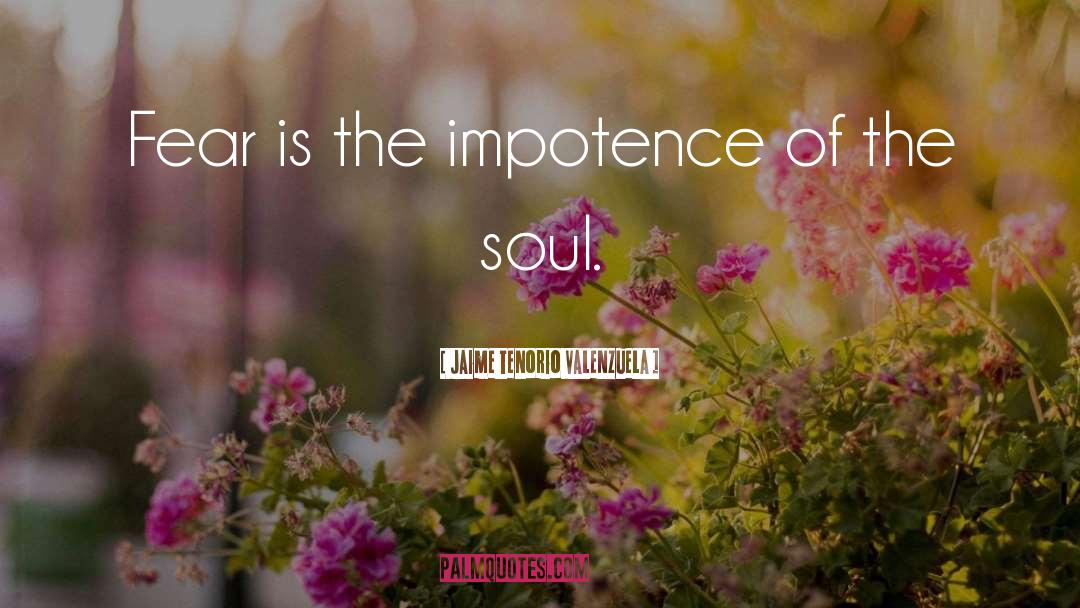 Jaime Tenorio Valenzuela Quotes: Fear is the impotence of