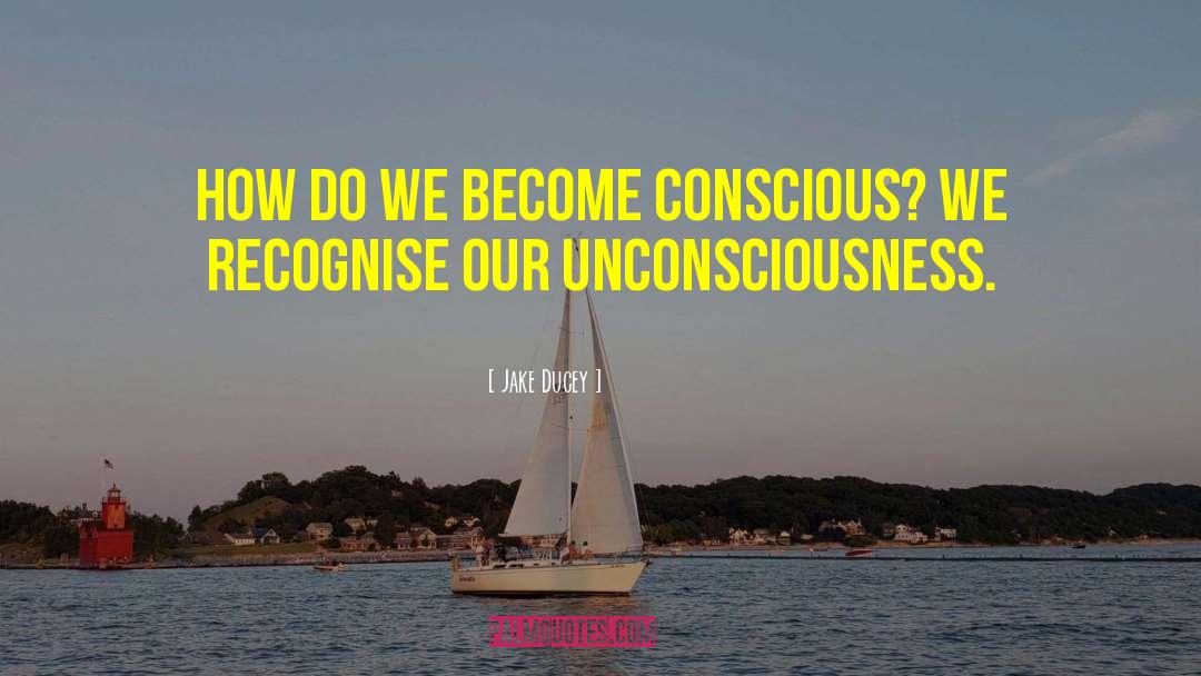 Jake Ducey Quotes: How do we become conscious?