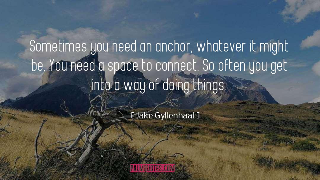 Jake Gyllenhaal Quotes: Sometimes you need an anchor,