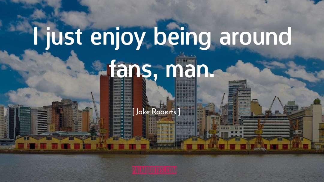 Jake Roberts Quotes: I just enjoy being around