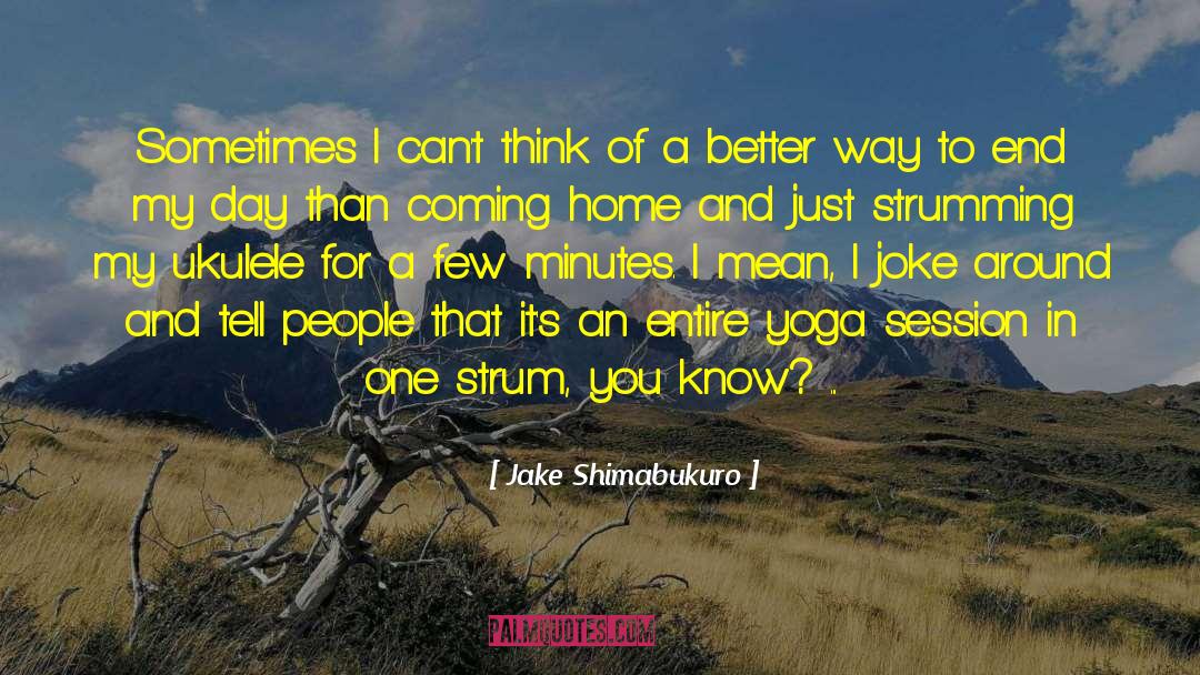 Jake Shimabukuro Quotes: Sometimes I can't think of