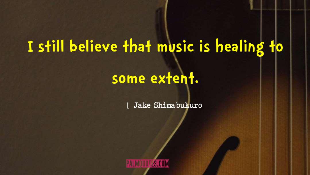 Jake Shimabukuro Quotes: I still believe that music