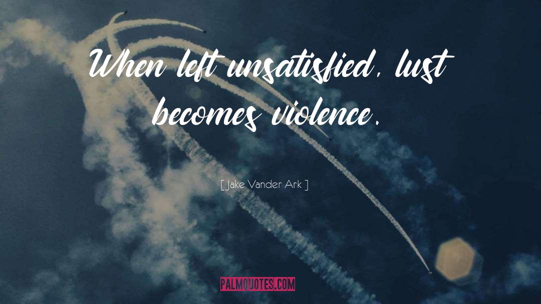 Jake Vander Ark Quotes: When left unsatisfied, lust becomes