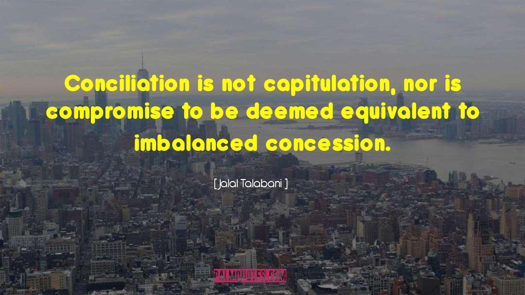 Jalal Talabani Quotes: Conciliation is not capitulation, nor