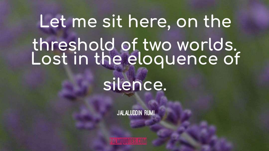 Jalaluddin Rumi Quotes: Let me sit here, on