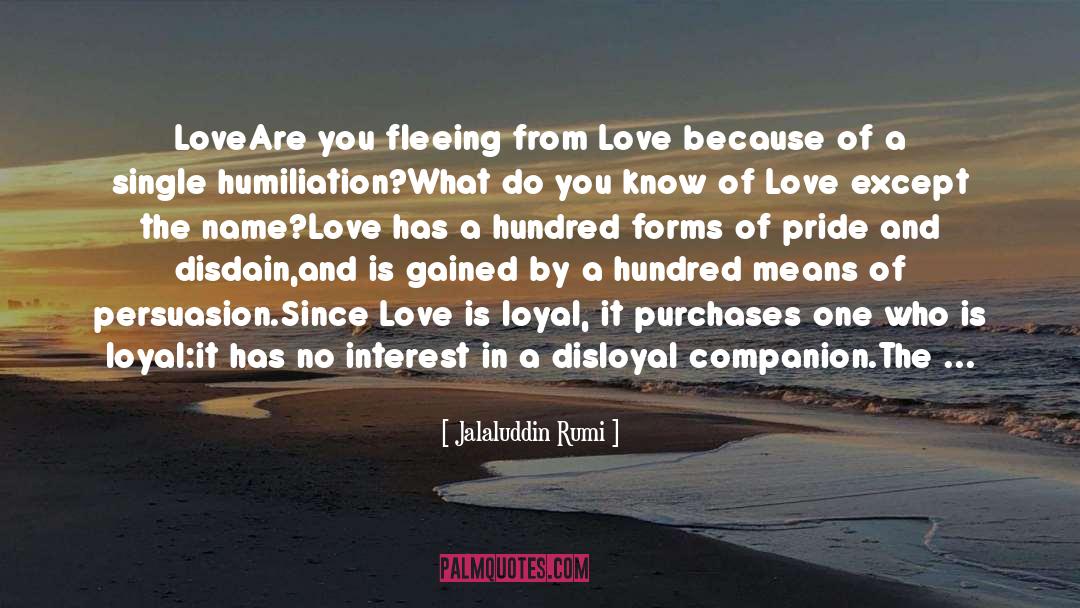 Jalaluddin Rumi Quotes: Love<br /><br />Are you fleeing