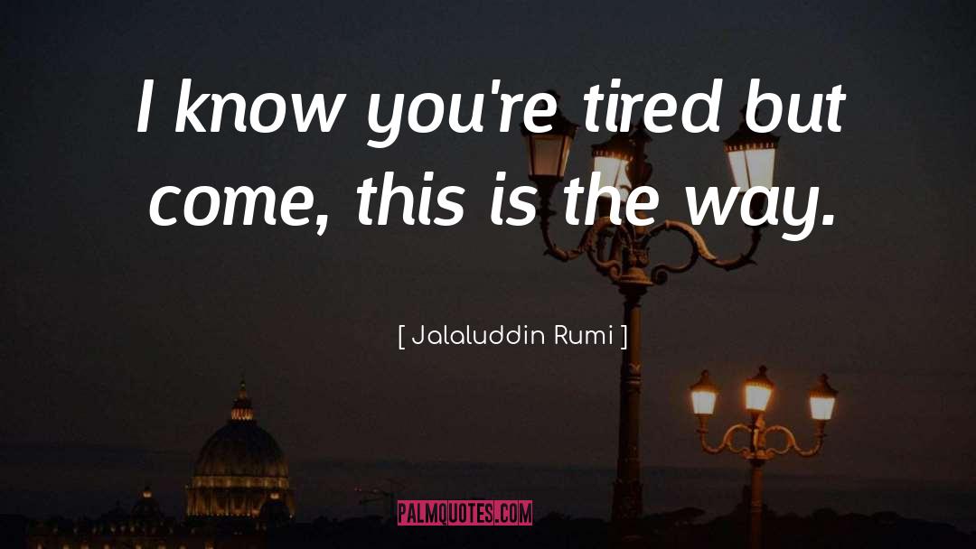 Jalaluddin Rumi Quotes: I know you're tired but