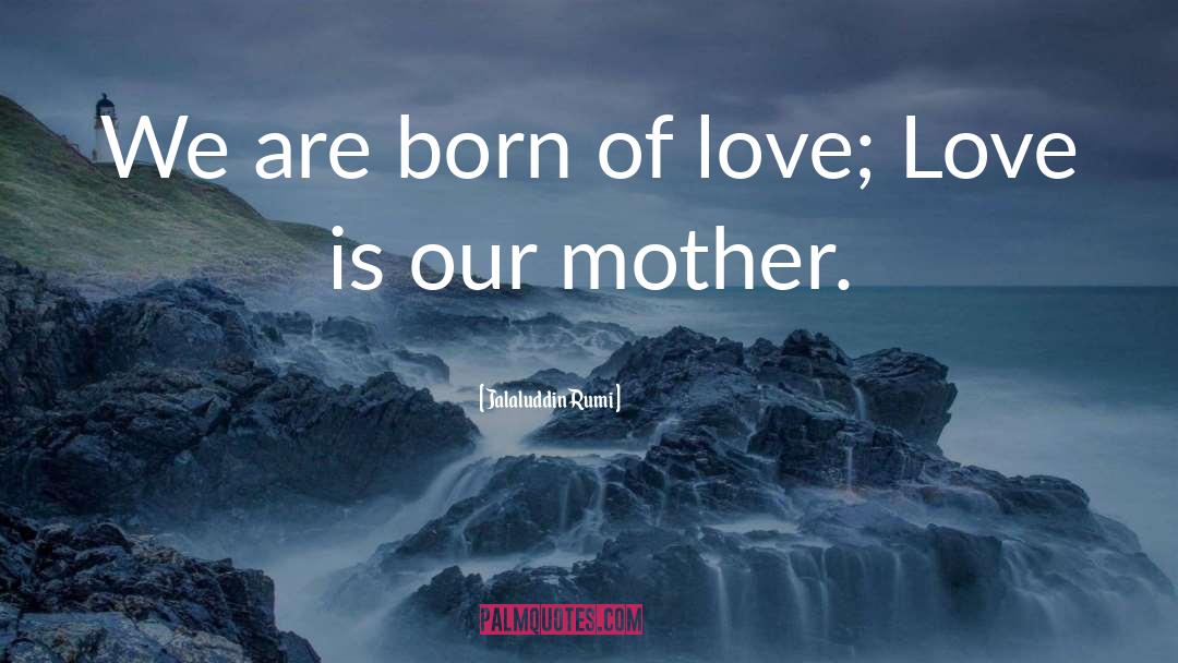 Jalaluddin Rumi Quotes: We are born of love;