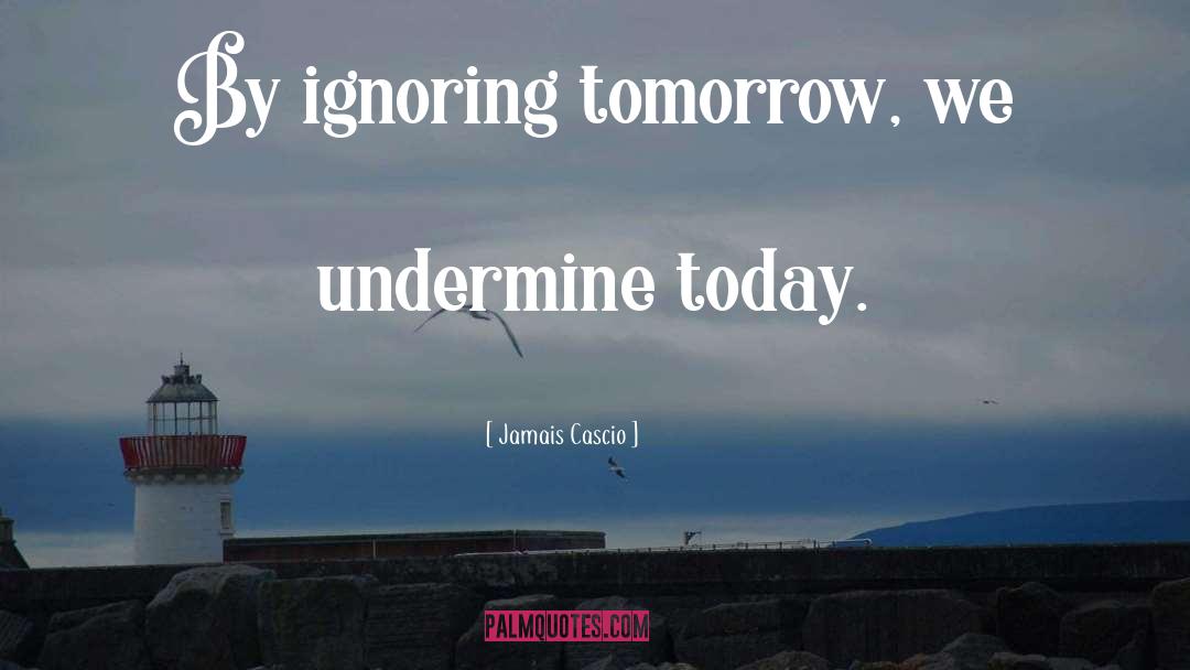 Jamais Cascio Quotes: By ignoring tomorrow, we undermine