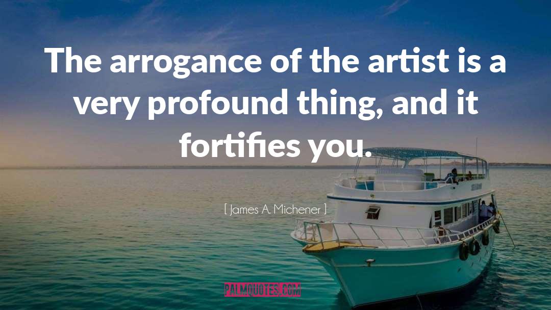 James A. Michener Quotes: The arrogance of the artist