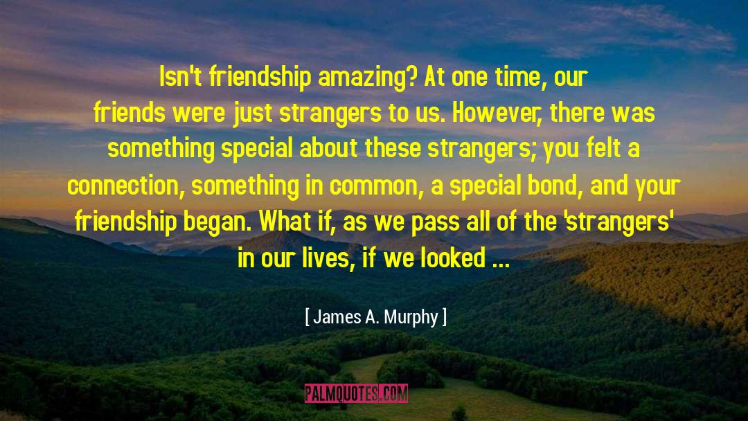 James A. Murphy Quotes: Isn't friendship amazing? At one