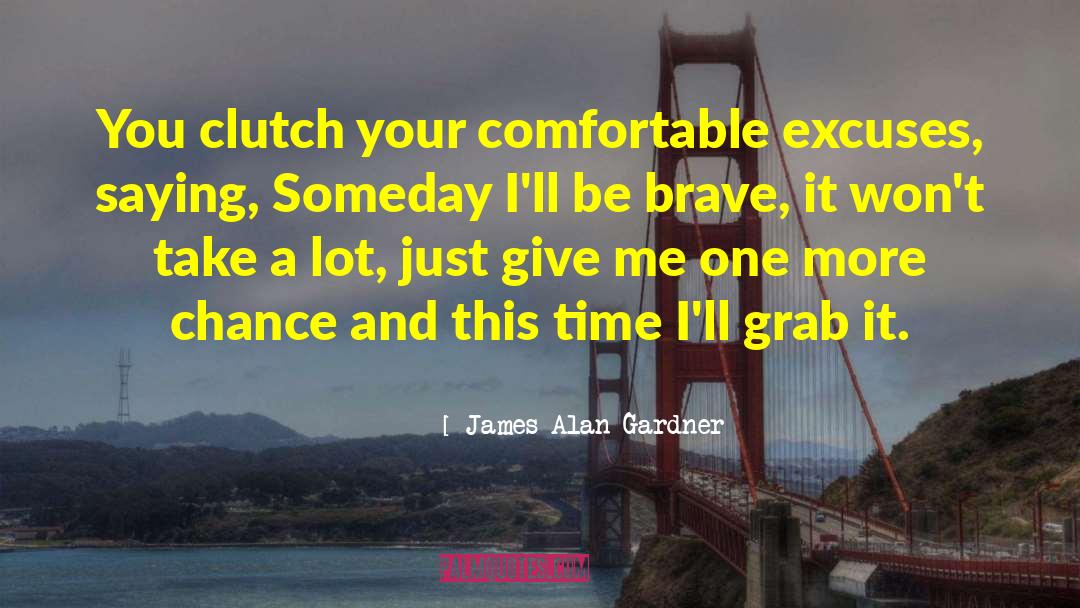 James Alan Gardner Quotes: You clutch your comfortable excuses,