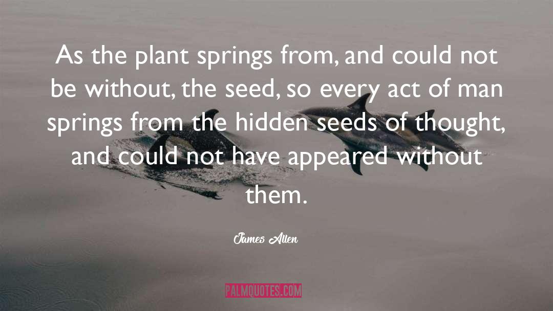 James Allen Quotes: As the plant springs from,