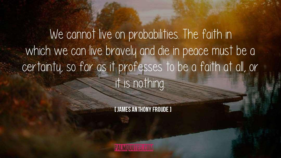 James Anthony Froude Quotes: We cannot live on probabilities.
