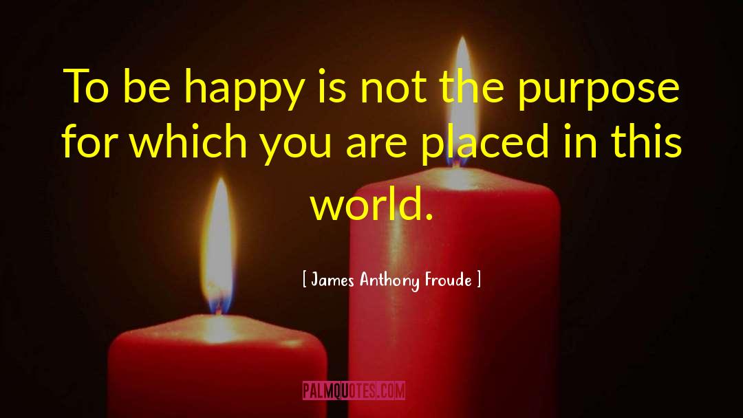 James Anthony Froude Quotes: To be happy is not