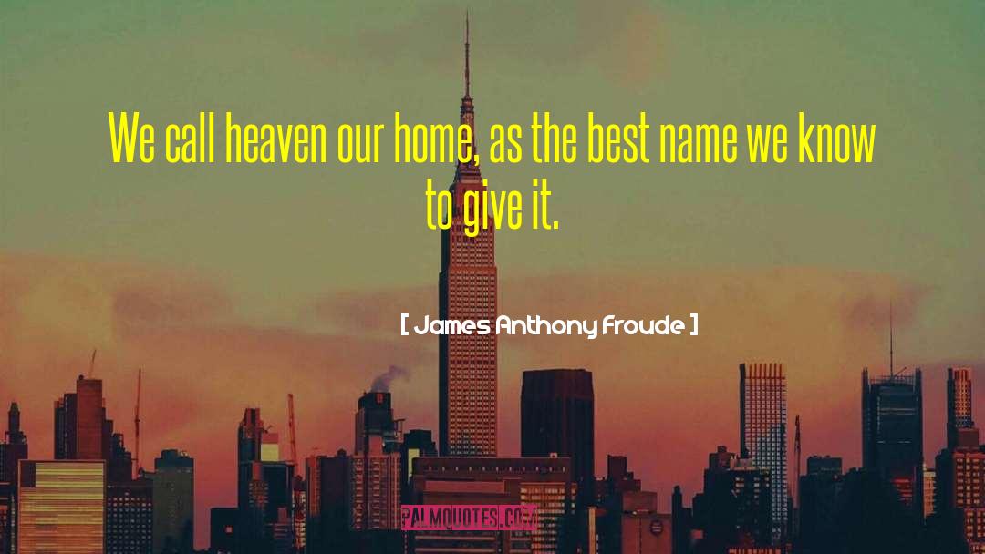 James Anthony Froude Quotes: We call heaven our home,