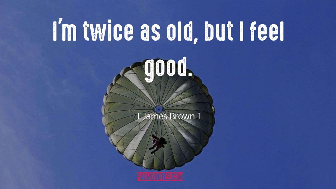 James Brown Quotes: I'm twice as old, but